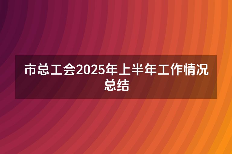 市总工会2025年上半年工作情况总结