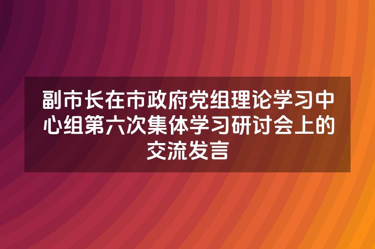 副市长在市政府党组理论学习中心组第六次集体学习研讨会上的交流发言