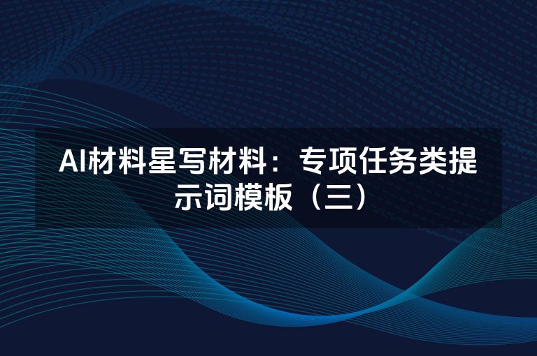 AI材料星写材料:专项任务类提示词模板(三)