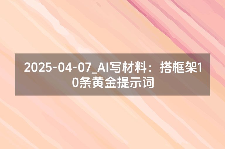 2025-04-07_AI写材料：搭框架10条黄金提示词